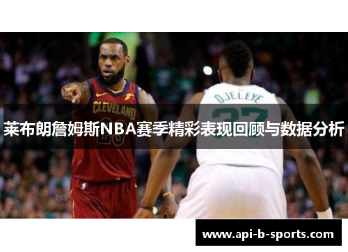 莱布朗詹姆斯NBA赛季精彩表现回顾与数据分析