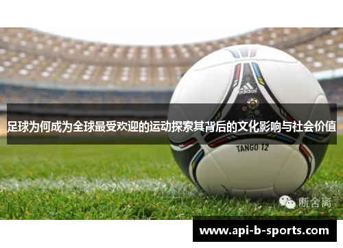 足球为何成为全球最受欢迎的运动探索其背后的文化影响与社会价值