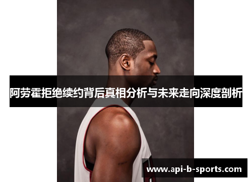 阿劳霍拒绝续约背后真相分析与未来走向深度剖析