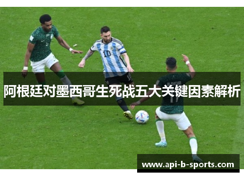 阿根廷对墨西哥生死战五大关键因素解析