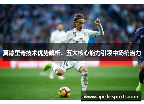 莫德里奇技术优势解析：五大核心能力引领中场统治力