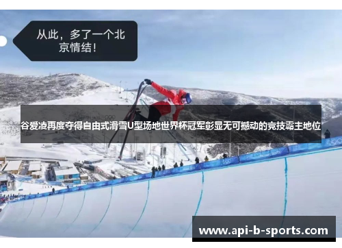 谷爱凌再度夺得自由式滑雪U型场地世界杯冠军彰显无可撼动的竞技霸主地位