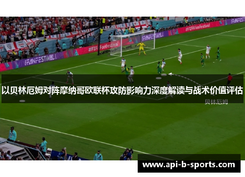 以贝林厄姆对阵摩纳哥欧联杯攻防影响力深度解读与战术价值评估