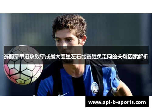 赛前意甲进攻效率成最大变量左右比赛胜负走向的关键因素解析