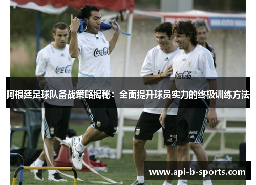 阿根廷足球队备战策略揭秘：全面提升球员实力的终极训练方法