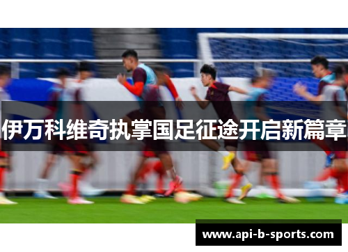 伊万科维奇执掌国足征途开启新篇章