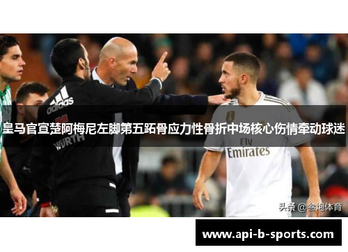 皇马官宣楚阿梅尼左脚第五跖骨应力性骨折中场核心伤情牵动球迷