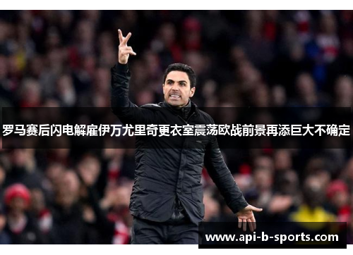 罗马赛后闪电解雇伊万尤里奇更衣室震荡欧战前景再添巨大不确定