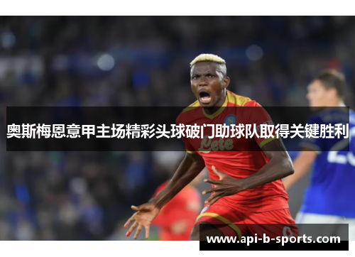 奥斯梅恩意甲主场精彩头球破门助球队取得关键胜利